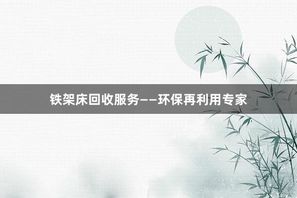 铁架床回收服务——环保再利用专家